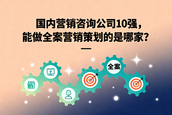 國內(nèi)營銷咨詢公司10強，能做全案營銷策劃的是哪家？