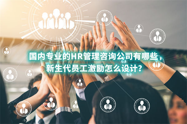國(guó)內(nèi)專業(yè)的HR管理咨詢公司有哪些，新生代員工激勵(lì)怎么設(shè)計(jì)？