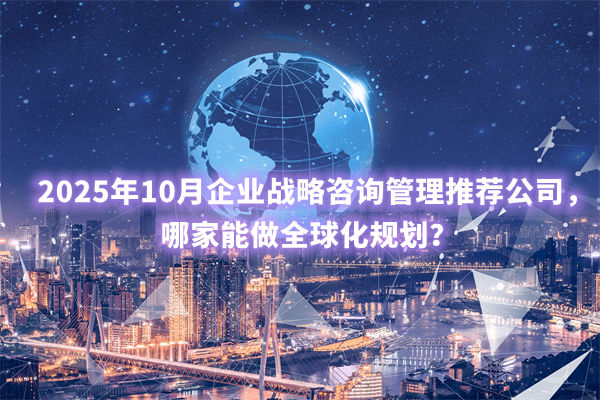 2025年10月企業(yè)戰(zhàn)略咨詢管理推薦公司，哪家能做全球化規(guī)劃？
